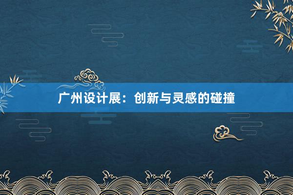 广州设计展：创新与灵感的碰撞