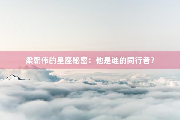 梁朝伟的星座秘密：他是谁的同行者？